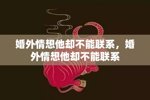 婚外情想他却不能联系，婚外情想他却不能联系