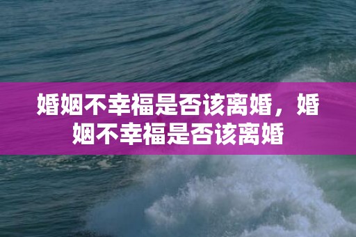 婚姻不幸福是否该离婚，婚姻不幸福是否该离婚