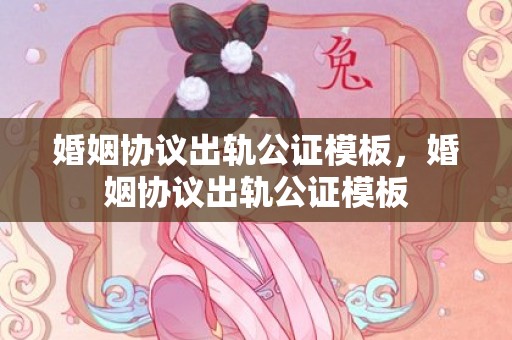 婚姻协议出轨公证模板，婚姻协议出轨公证模板