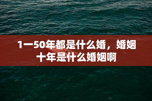 1一50年都是什么婚，婚姻十年是什么婚姻啊