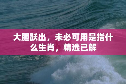 大胆跃出，未必可用是指什么生肖，精选已解