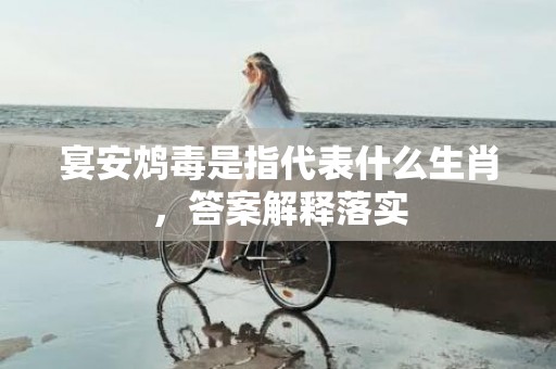 宴安鸩毒是指代表什么生肖，答案解释落实