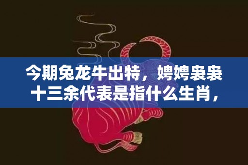 今期兔龙牛出特，娉娉袅袅十三余代表是指什么生肖，精准快答落实