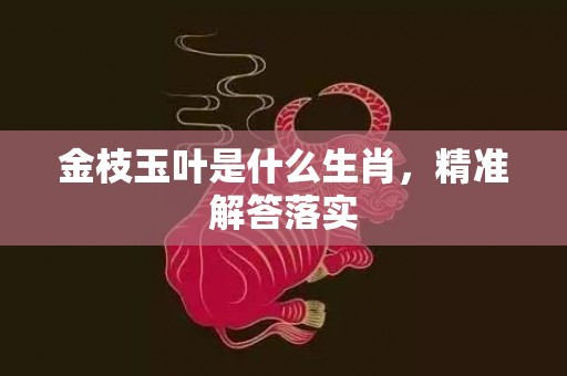 金枝玉叶是什么生肖，精准解答落实