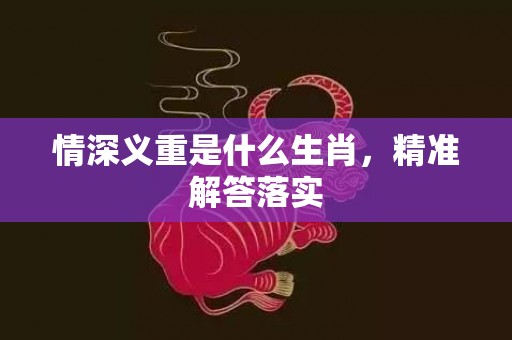 情深义重是什么生肖，精准解答落实