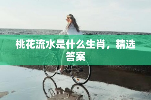 桃花流水是什么生肖，精选答案