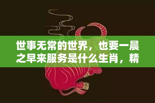 世事无常的世界，也要一晨之早来服务是什么生肖，精准分析落实