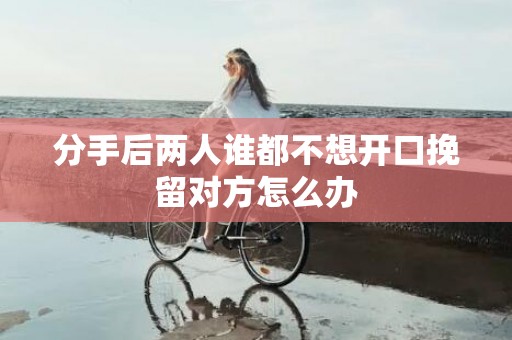 分手后两人谁都不想开口挽留对方怎么办