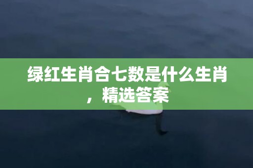 绿红生肖合七数是什么生肖，精选答案