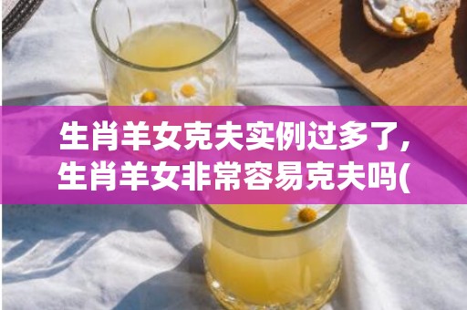 生肖羊女克夫实例过多了,生肖羊女非常容易克夫吗(哪些生肖女克夫)