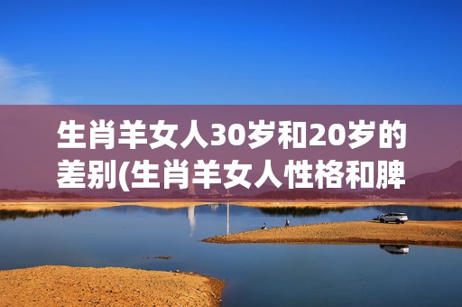 生肖羊女人30岁和20岁的差别(生肖羊女人性格和脾气)