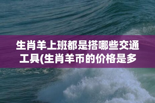 生肖羊上班都是搭哪些交通工具(生肖羊币的价格是多少)