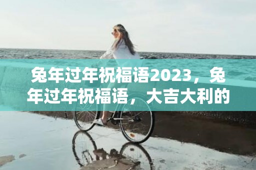 兔年过年祝福语2023，兔年过年祝福语，大吉大利的四字成语大全