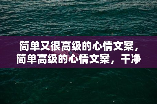 简单又很高级的心情文案，简单高级的心情文案，干净治愈的朋友圈说说