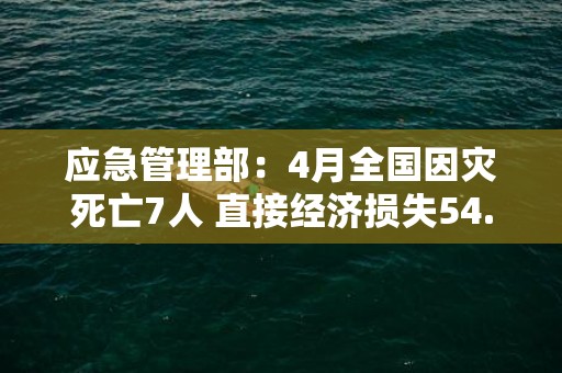 应急管理部：4月全国因灾死亡7人 直接经济损失54.4亿元