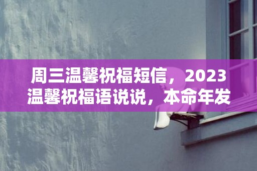 周三温馨祝福短信，2023温馨祝福语说说，本命年发朋友圈句子文案