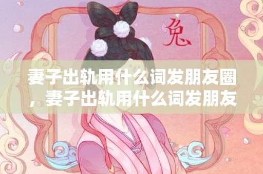 妻子出轨用什么词发朋友圈，妻子出轨用什么词发朋友圈