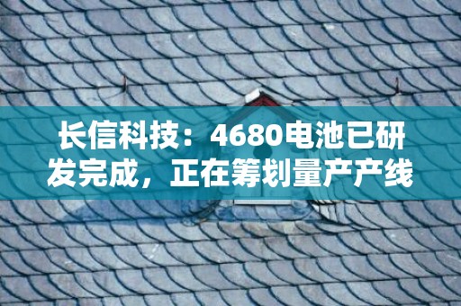 长信科技：4680电池已研发完成，正在筹划量产产线建设