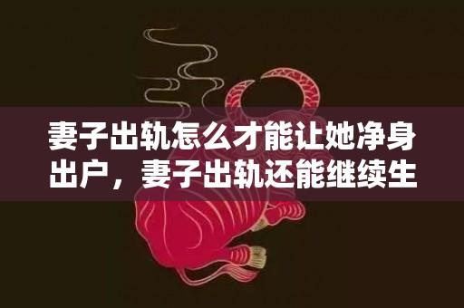 妻子出轨怎么才能让她净身出户，妻子出轨还能继续生活吗