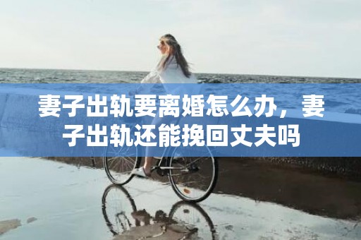 妻子出轨要离婚怎么办，妻子出轨还能挽回丈夫吗