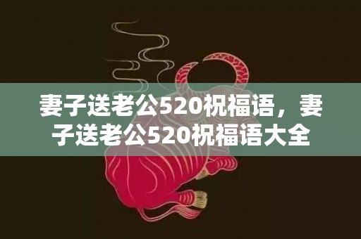 妻子送老公520祝福语，妻子送老公520祝福语大全