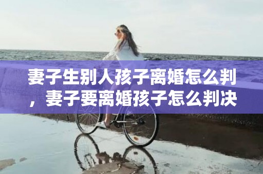 妻子生别人孩子离婚怎么判，妻子要离婚孩子怎么判决