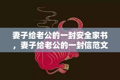 妻子给老公的一封安全家书，妻子给老公的一封信范文