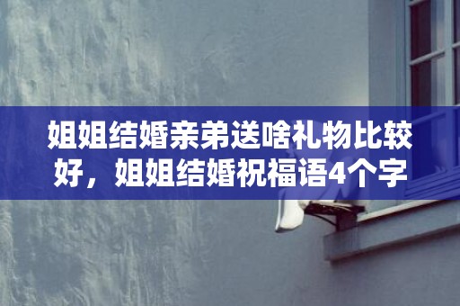 姐姐结婚亲弟送啥礼物比较好，姐姐结婚祝福语4个字大全