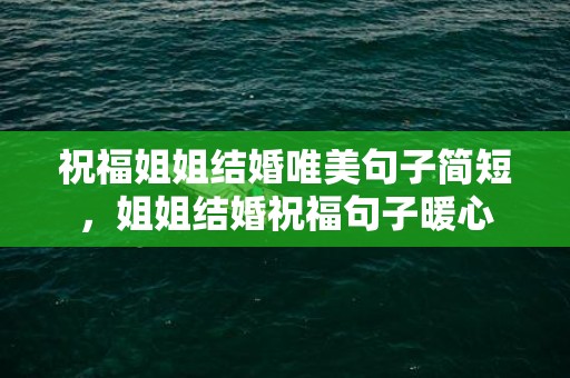 祝福姐姐结婚唯美句子简短，姐姐结婚祝福句子暖心