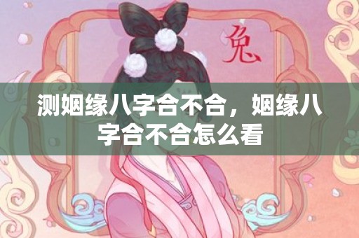 测姻缘八字合不合，姻缘八字合不合怎么看