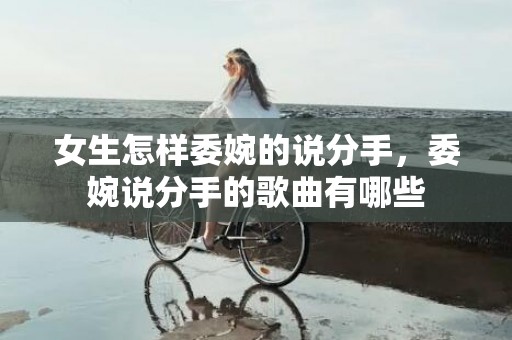 女生怎样委婉的说分手，委婉说分手的歌曲有哪些