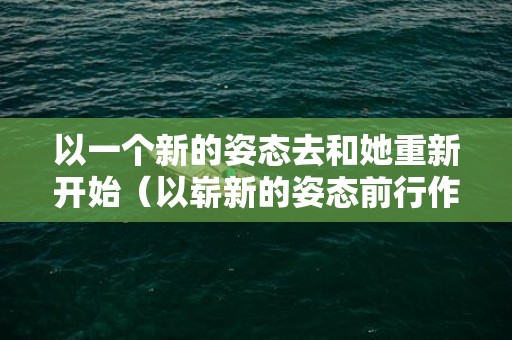 以一个新的姿态去和她重新开始（以崭新的姿态前行作文）