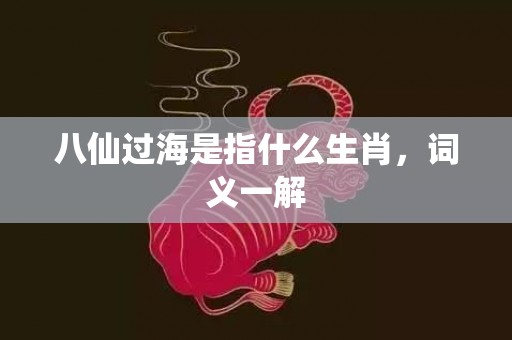 八仙过海是指什么生肖，词义一解