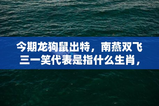 今期龙狗鼠出特，南燕双飞三一笑代表是指什么生肖，最佳作答落实