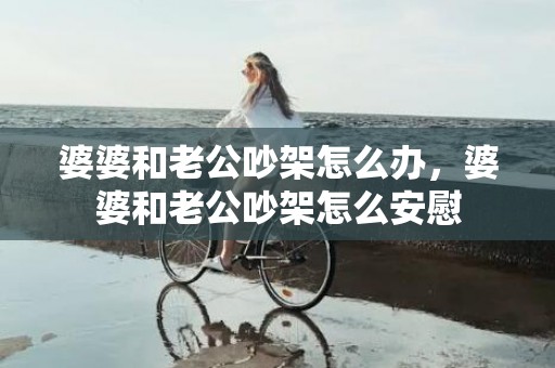 婆婆和老公吵架怎么办，婆婆和老公吵架怎么安慰