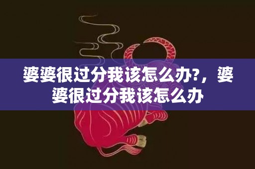 婆婆很过分我该怎么办?，婆婆很过分我该怎么办