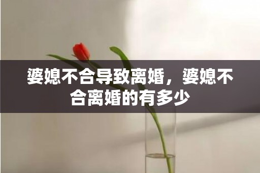 婆媳不合导致离婚，婆媳不合离婚的有多少