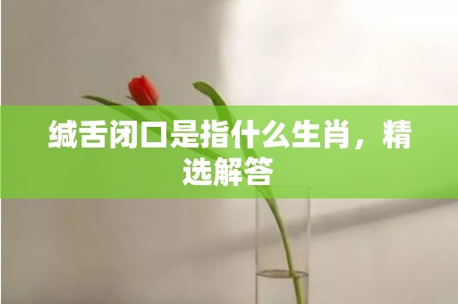 缄舌闭口是指什么生肖，精选解答