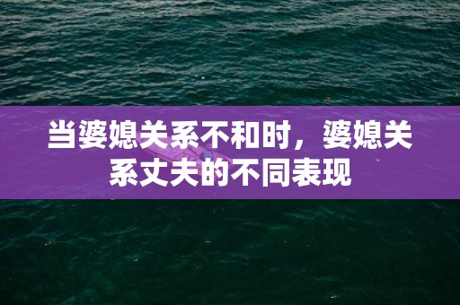 当婆媳关系不和时，婆媳关系丈夫的不同表现