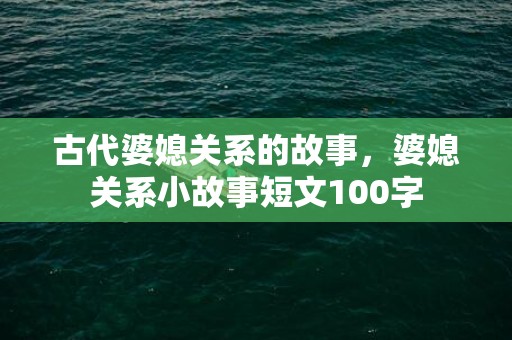 古代婆媳关系的故事，婆媳关系小故事短文100字