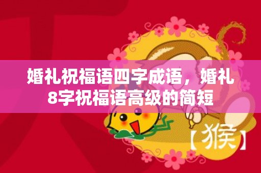 婚礼祝福语四字成语，婚礼8字祝福语高级的简短