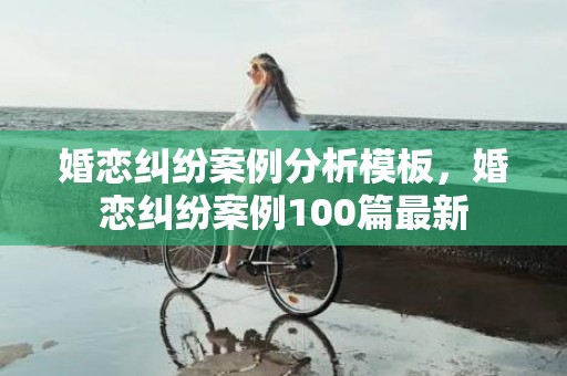 婚恋纠纷案例分析模板，婚恋纠纷案例100篇最新