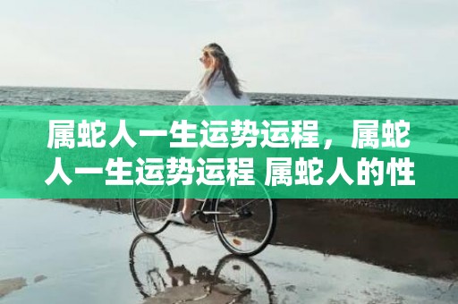 属蛇人一生运势运程，属蛇人一生运势运程 属蛇人的性格不受拘束