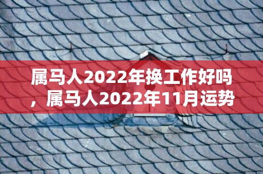 属马人2022年换工作好吗，属马人2022年11月运势运程完整版 财富运势上升收入增加