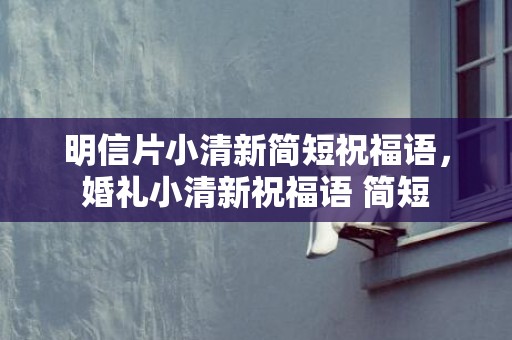 明信片小清新简短祝福语，婚礼小清新祝福语 简短