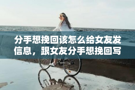 分手想挽回该怎么给女友发信息，跟女友分手想挽回写信（给女友写挽回信）