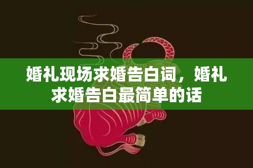 婚礼现场求婚告白词，婚礼求婚告白最简单的话