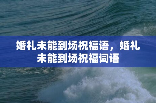 婚礼未能到场祝福语，婚礼未能到场祝福词语