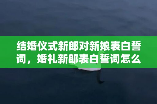 结婚仪式新郎对新娘表白誓词，婚礼新郎表白誓词怎么写