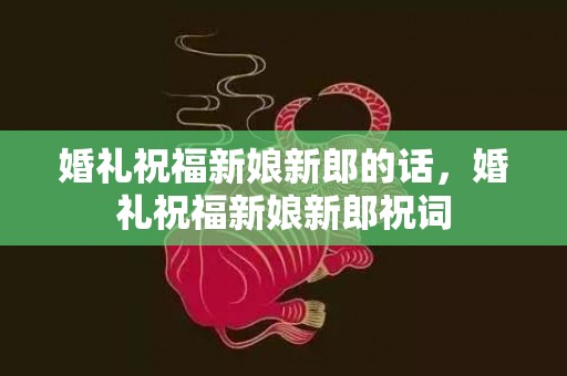 婚礼祝福新娘新郎的话，婚礼祝福新娘新郎祝词